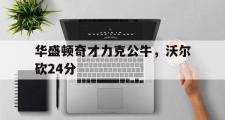 开云体育在线-包含华盛顿奇才力克公牛，沃尔砍24分的词条