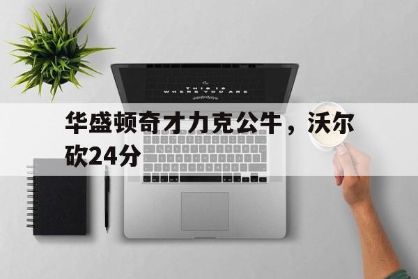 包含华盛顿奇才力克公牛，沃尔砍24分的词条